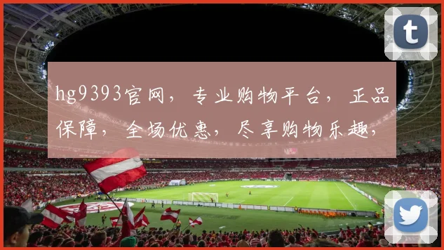 hg9393官网，专业购物平台，正品保障，全场优惠，尽享购物乐趣，不容错过