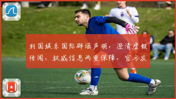利国娱乐国际辟谣声明，澄清虚假传闻，权威信息两重保障，官方发声，真相大白