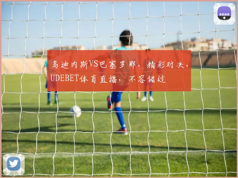 乌迪内斯VS巴塞罗那，精彩对决，UDEBET体育直播，不容错过