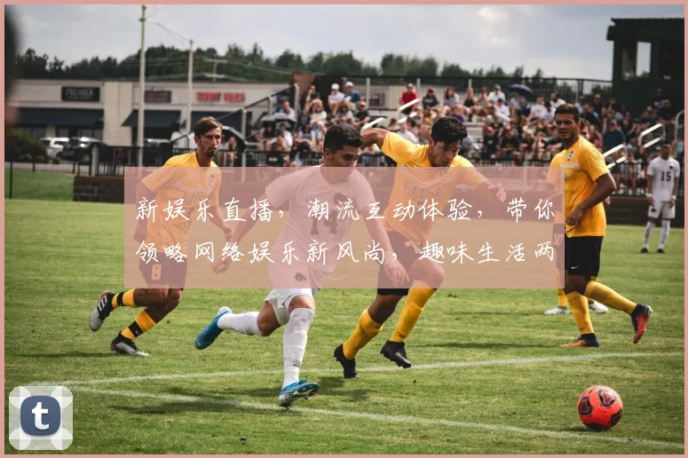 新娱乐直播，潮流互动体验，带你领略网络娱乐新风尚，趣味生活两不误，尽在眼前