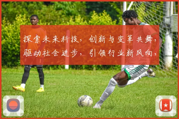 探索未来科技，创新与变革共舞，驱动社会进步，引领行业新风向，成就卓越未来。