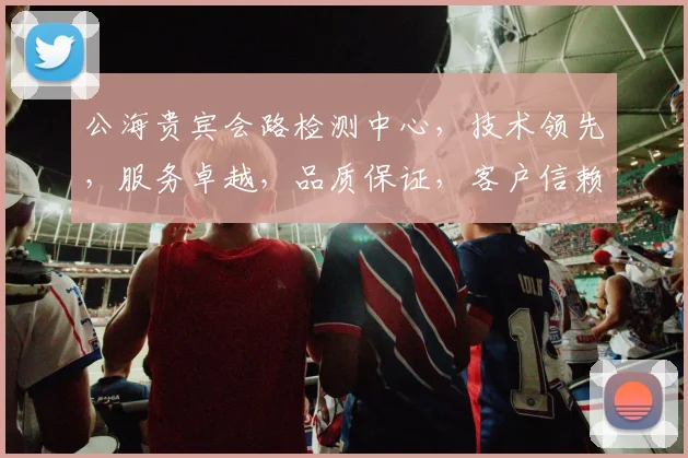 公海贵宾会路检测中心，技术领先，服务卓越，品质保证，客户信赖首选平台