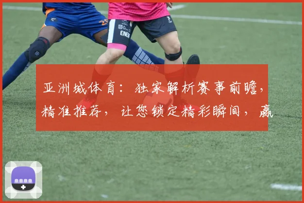 亚洲城体育：独家解析赛事前瞻，精准推荐，让您锁定精彩瞬间，赢取丰厚回报