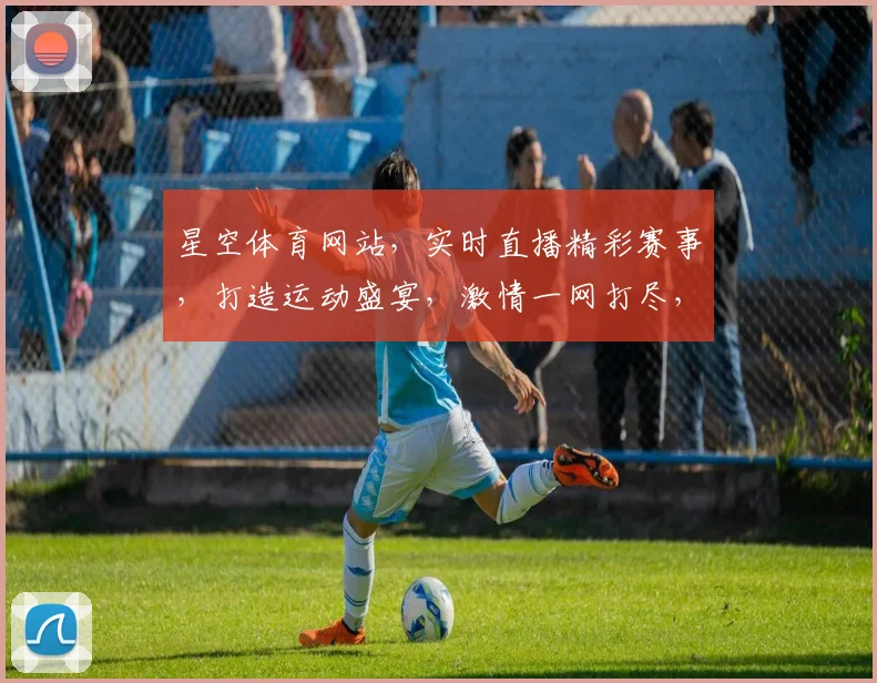 星空体育网站，实时直播精彩赛事，打造运动盛宴，激情一网打尽，畅享无界限