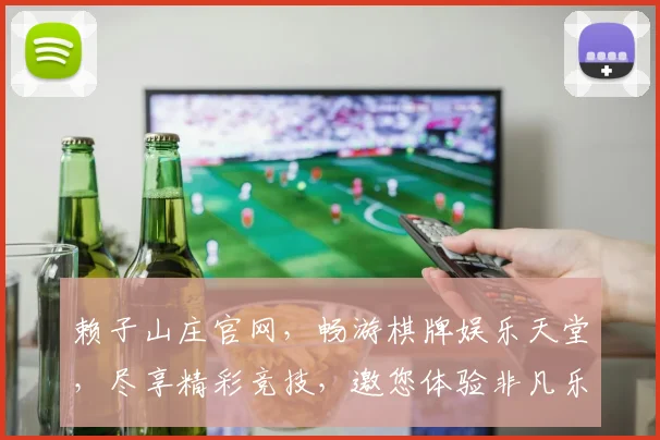 赖子山庄官网，畅游棋牌娱乐天堂，尽享精彩竞技，邀您体验非凡乐趣，专业服务两不误
