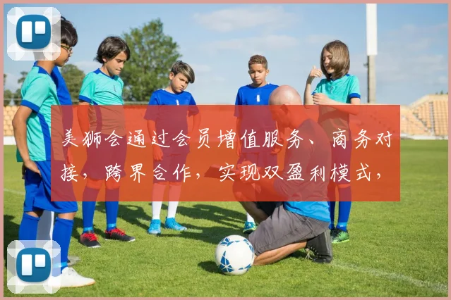 美狮会通过会员增值服务、商务对接，跨界合作，实现双盈利模式，财富共赢之道。