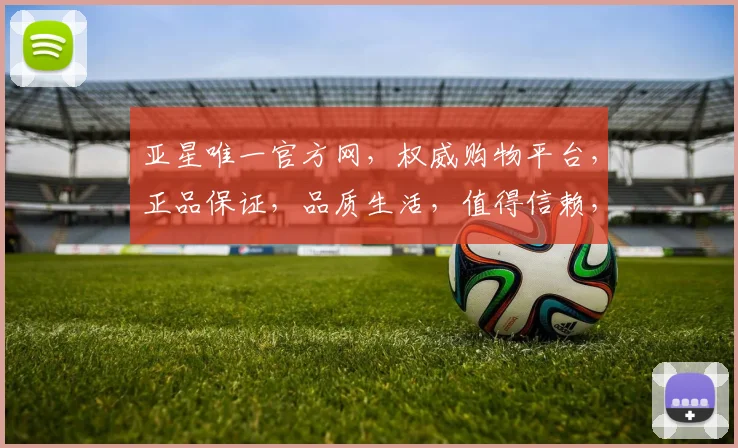 亚星唯一官方网，权威购物平台，正品保证，品质生活，值得信赖，两店同享，购物无忧