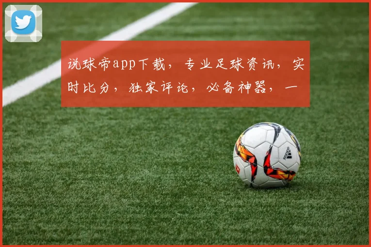 说球帝app下载，专业足球资讯，实时比分，独家评论，必备神器，一应俱全