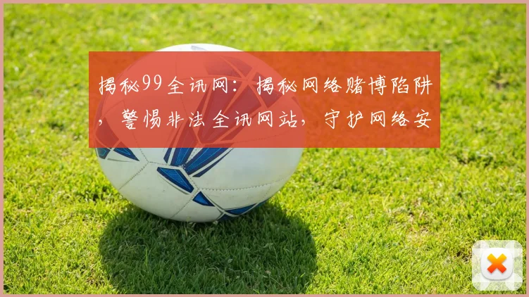 揭秘99全讯网：揭秘网络赌博陷阱，警惕非法全讯网站，守护网络安全