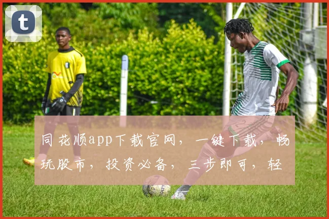 同花顺app下载官网，一键下载，畅玩股市，投资必备，三步即可，轻松上手